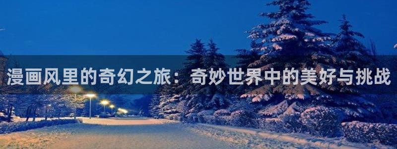 在线漫画新新：漫画风里的奇幻之旅：奇妙世界中的美好与挑战