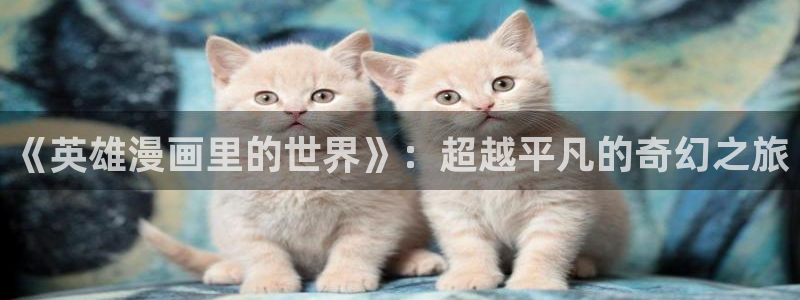 新新漫画移动端：《英雄漫画里的世界》：超越平凡的奇幻之旅