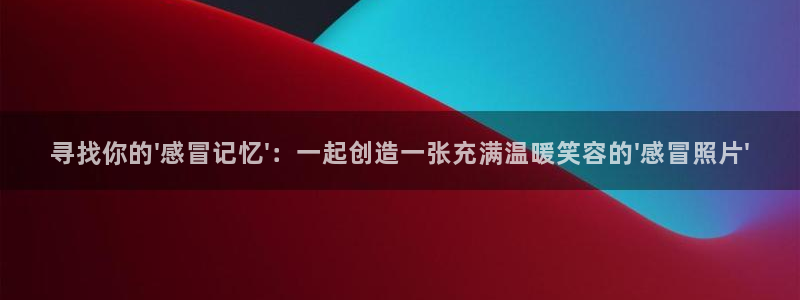 恋爱暴君高永全集漫画新新漫画：寻找你的\'感冒记忆\'：一起创造一张充满温暖笑容的\'感冒照片\'