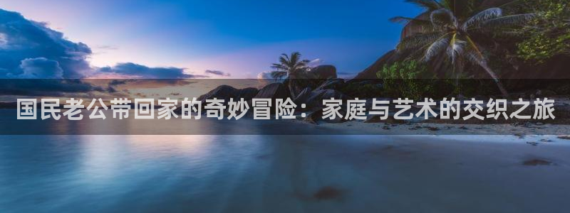 在线观看新新漫画：国民老公带回家的奇妙冒险：家庭与艺术的交织之旅