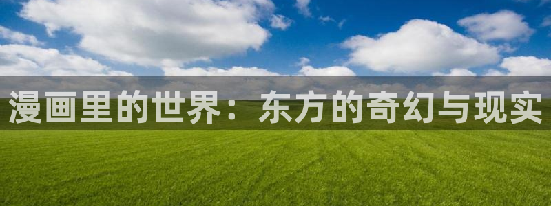 新新漫画网页：漫画里的世界：东方的奇幻与现实