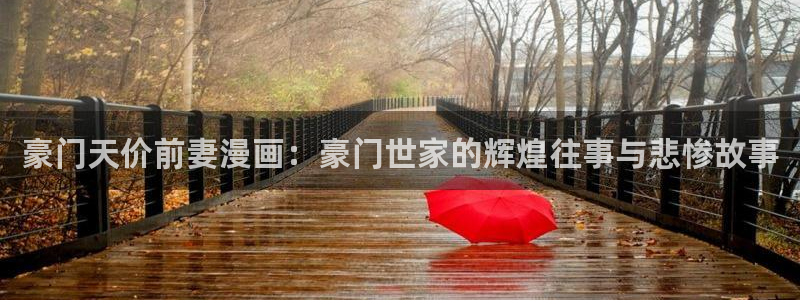 新新漫画最新版本下载：豪门天价前妻漫画：豪门世家的辉煌往事与悲惨故事