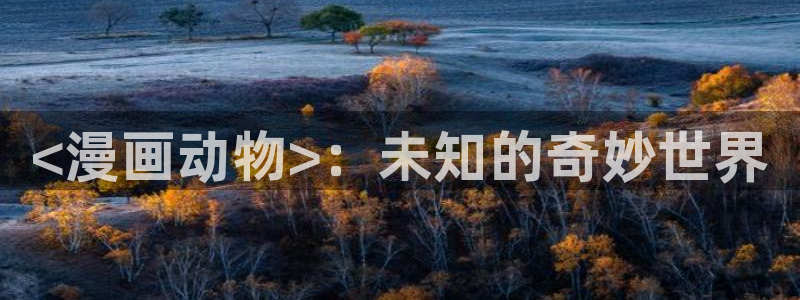 新新漫画无删减：<漫画动物>：未知的奇妙世界